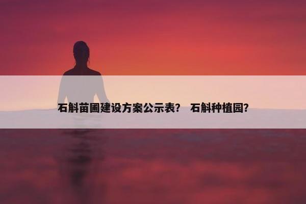 石斛苗圃建设方案公示表？ 石斛种植园？