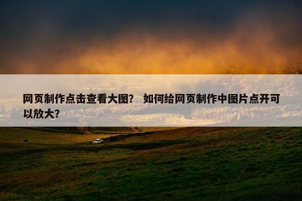 网页制作点击查看大图？ 如何给网页制作中图片点开可以放大？