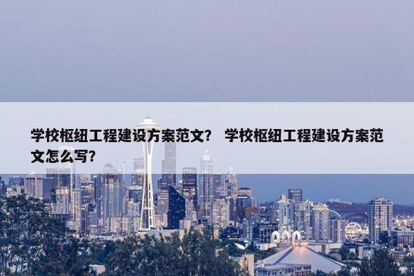 学校枢纽工程建设方案范文？ 学校枢纽工程建设方案范文怎么写？