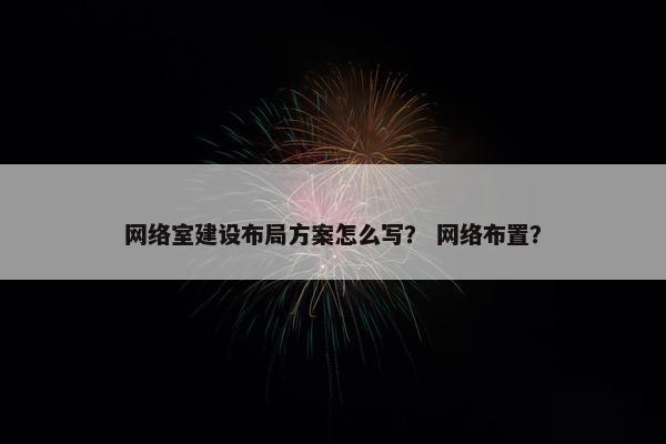 网络室建设布局方案怎么写？ 网络布置？