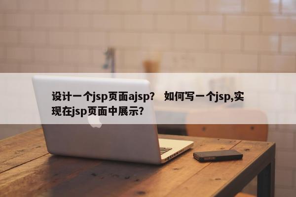 设计一个jsp页面ajsp？ 如何写一个jsp,实现在jsp页面中展示？