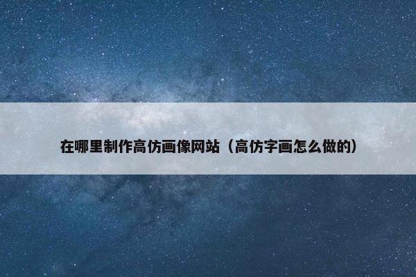 在哪里制作高仿画像网站（高仿字画怎么做的）