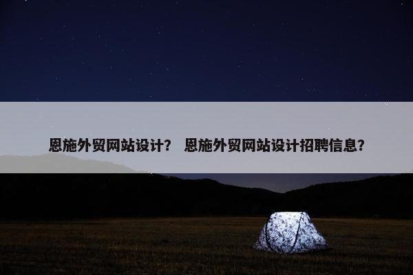 恩施外贸网站设计？ 恩施外贸网站设计招聘信息？