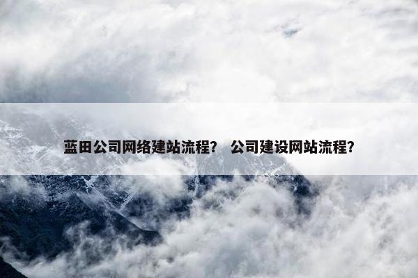 蓝田公司网络建站流程？ 公司建设网站流程？