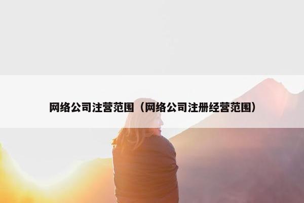 网络公司注营范围（网络公司注册经营范围）