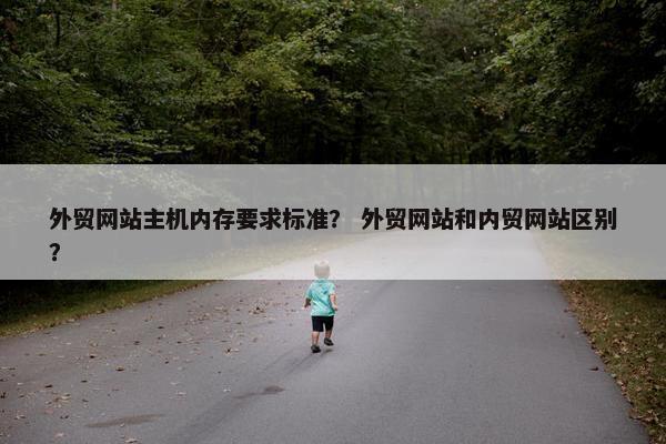 外贸网站主机内存要求标准？ 外贸网站和内贸网站区别？