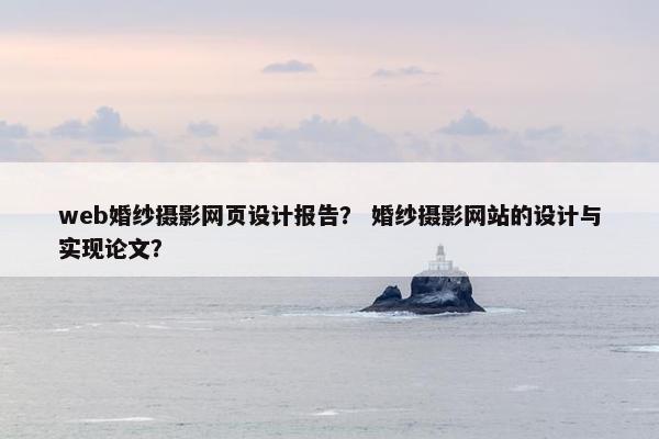 web婚纱摄影网页设计报告？ 婚纱摄影网站的设计与实现论文？