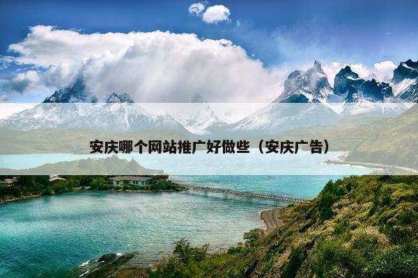 安庆哪个网站推广好做些（安庆广告）