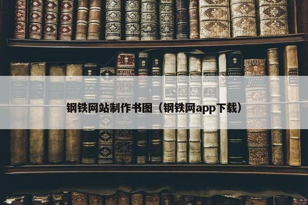 钢铁网站制作书图（钢铁网app下载）