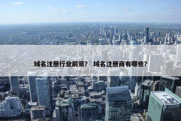 域名注册行业前景？ 域名注册商有哪些？