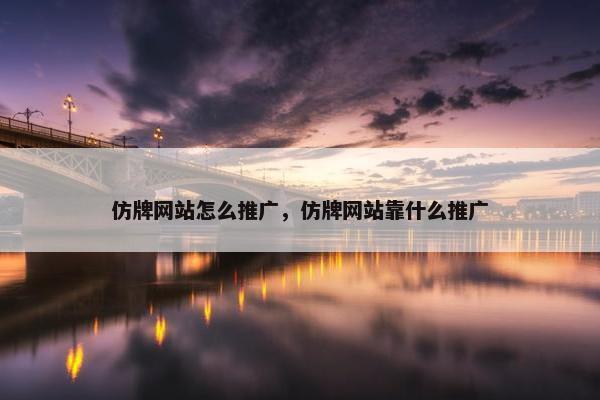 仿牌网站怎么推广，仿牌网站靠什么推广
