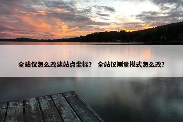 全站仪怎么改建站点坐标？ 全站仪测量模式怎么改？
