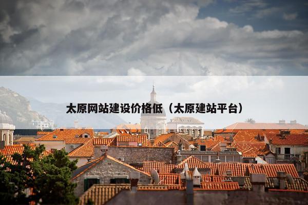 太原网站建设价格低（太原建站平台）