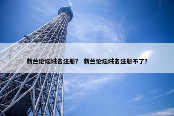 新兰论坛域名注册？ 新兰论坛域名注册不了？
