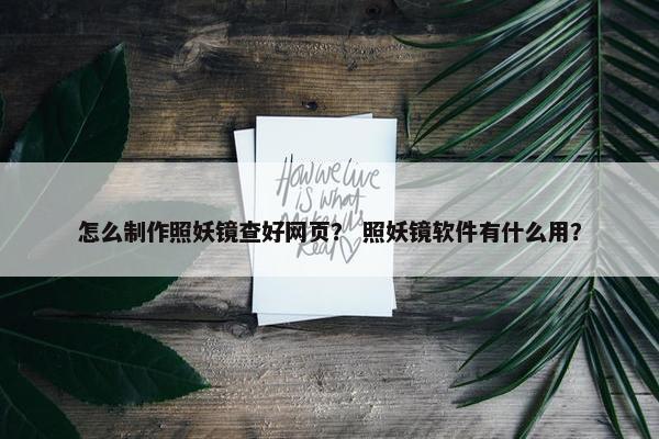 怎么制作照妖镜查好网页？ 照妖镜软件有什么用？