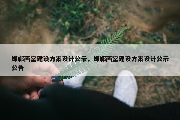 邯郸画室建设方案设计公示，邯郸画室建设方案设计公示公告