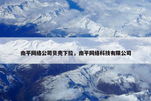 南平网络公司贝壳下拉，南平网络科技有限公司