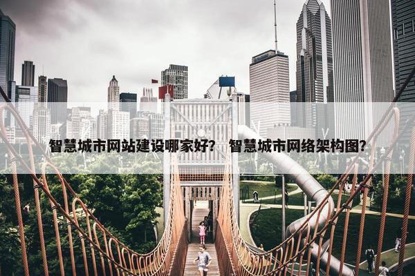 智慧城市网站建设哪家好？ 智慧城市网络架构图？
