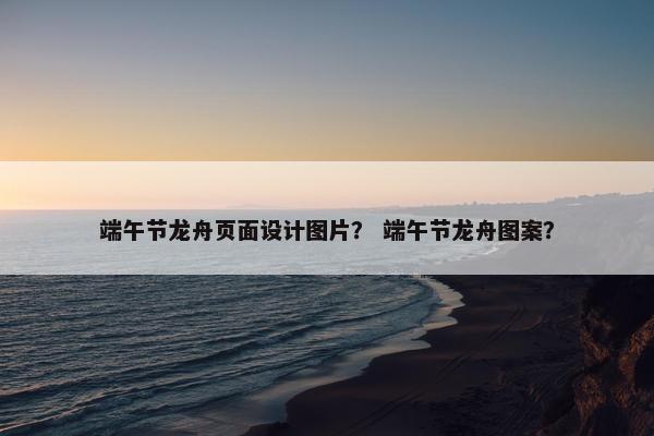 端午节龙舟页面设计图片？ 端午节龙舟图案？