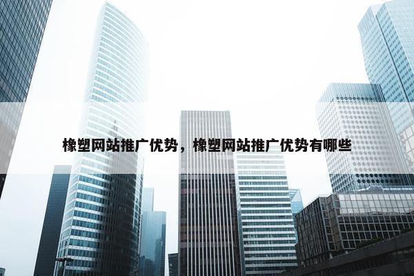 橡塑网站推广优势，橡塑网站推广优势有哪些