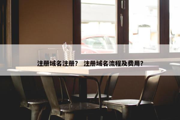 注册域名注册？ 注册域名流程及费用？
