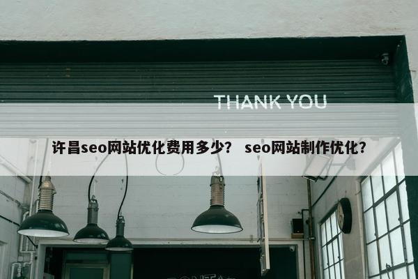 许昌seo网站优化费用多少？ seo网站制作优化？