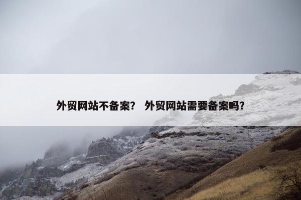 外贸网站不备案？ 外贸网站需要备案吗？