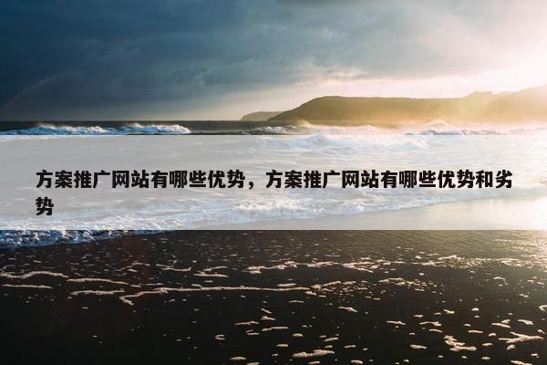 方案推广网站有哪些优势，方案推广网站有哪些优势和劣势
