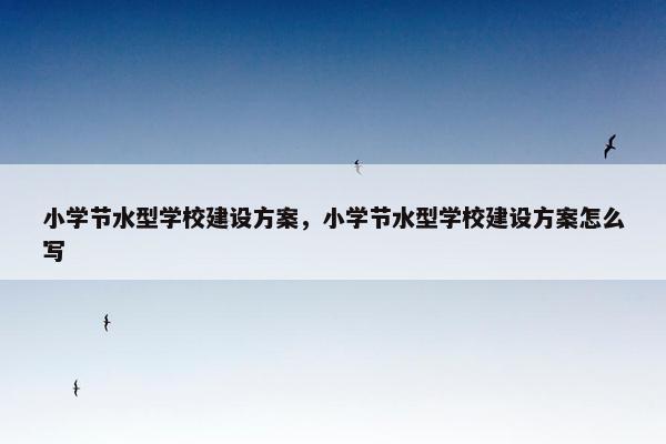小学节水型学校建设方案，小学节水型学校建设方案怎么写