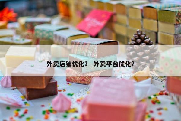 外卖店铺优化？ 外卖平台优化？