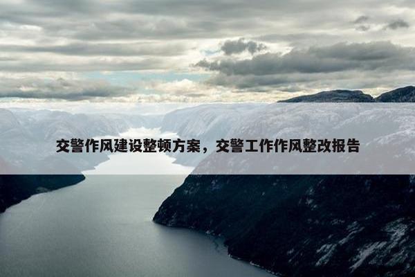 交警作风建设整顿方案，交警工作作风整改报告