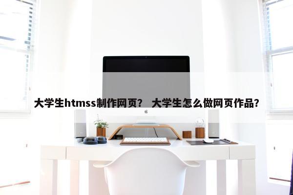 大学生htmss制作网页？ 大学生怎么做网页作品？