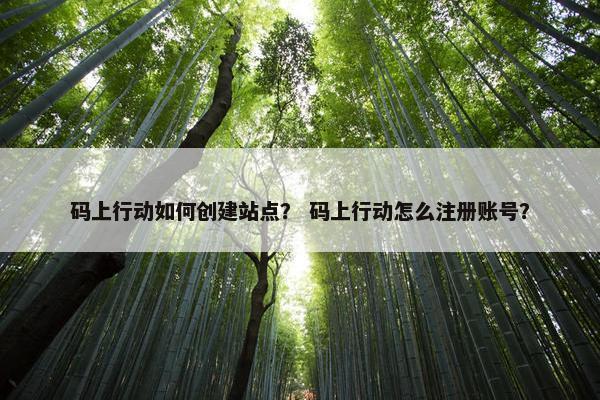 码上行动如何创建站点？ 码上行动怎么注册账号？
