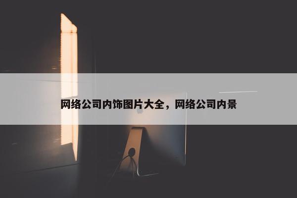 网络公司内饰图片大全，网络公司内景