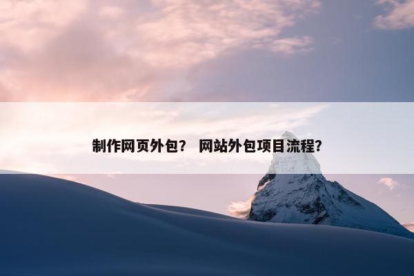 制作网页外包？ 网站外包项目流程？