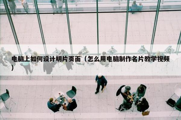 电脑上如何设计明片页面（怎么用电脑制作名片教学视频）