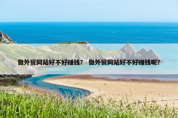 做外贸网站好不好赚钱？ 做外贸网站好不好赚钱呢？