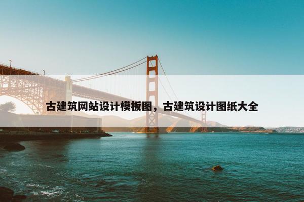 古建筑网站设计模板图，古建筑设计图纸大全