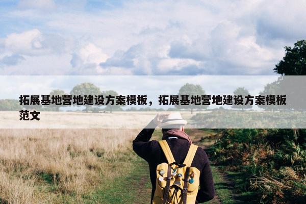 拓展基地营地建设方案模板，拓展基地营地建设方案模板范文