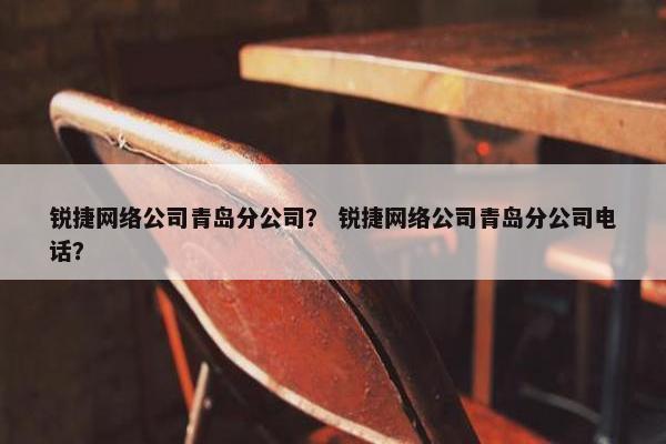 锐捷网络公司青岛分公司？ 锐捷网络公司青岛分公司电话？