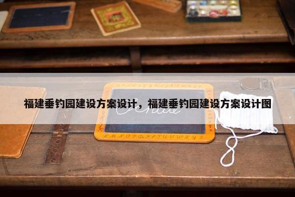 福建垂钓园建设方案设计，福建垂钓园建设方案设计图