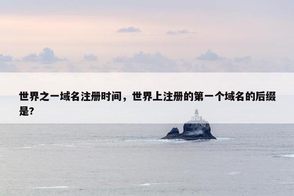 世界之一域名注册时间，世界上注册的第一个域名的后缀是?