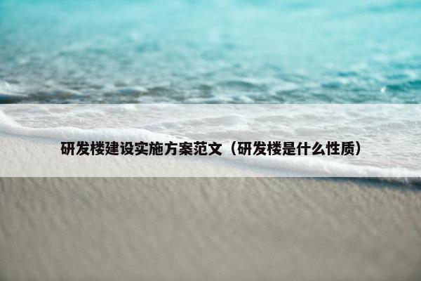 研发楼建设实施方案范文（研发楼是什么性质）