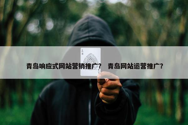 青岛响应式网站营销推广？ 青岛网站运营推广？