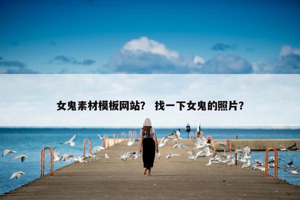女鬼素材模板网站？ 找一下女鬼的照片？
