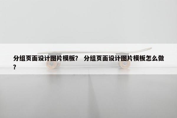 分组页面设计图片模板？ 分组页面设计图片模板怎么做？