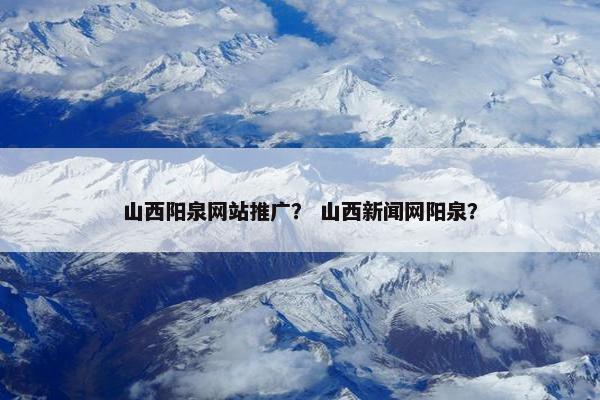 山西阳泉网站推广？ 山西新闻网阳泉？
