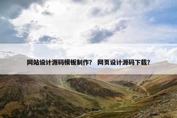 网站设计源码模板制作？ 网页设计源码下载？