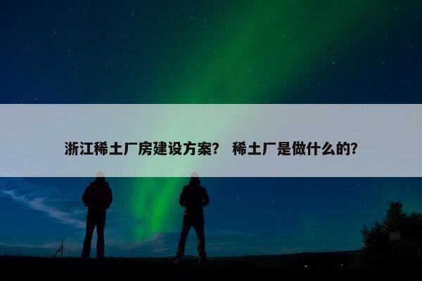 浙江稀土厂房建设方案？ 稀土厂是做什么的？