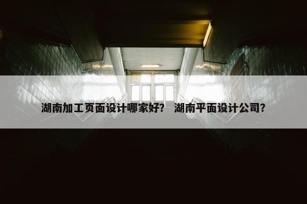 湖南加工页面设计哪家好？ 湖南平面设计公司？